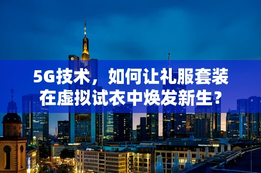 5G技术，如何让礼服套装在虚拟试衣中焕发新生？