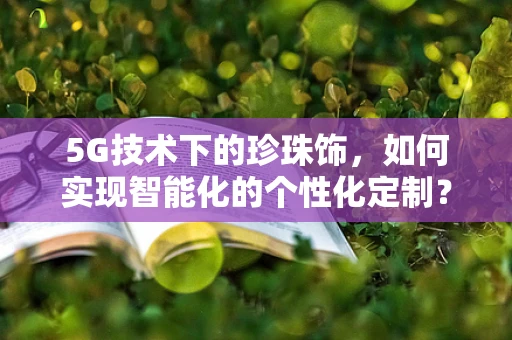 5G技术下的珍珠饰，如何实现智能化的个性化定制？