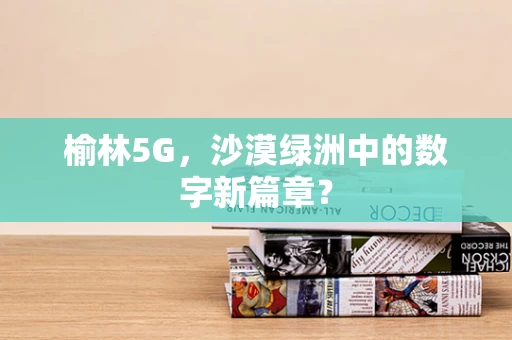 榆林5G，沙漠绿洲中的数字新篇章？