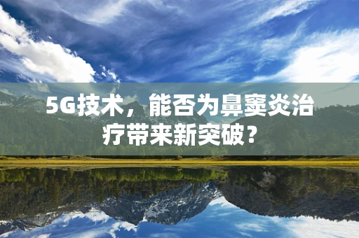 5G技术，能否为鼻窦炎治疗带来新突破？