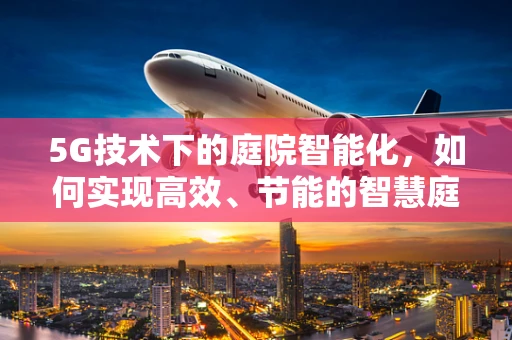 5G技术下的庭院智能化，如何实现高效、节能的智慧庭院？