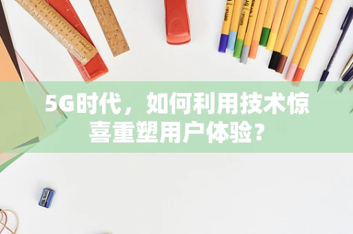 5G时代，如何利用技术惊喜重塑用户体验？