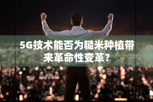 5G技术能否为糙米种植带来革命性变革？