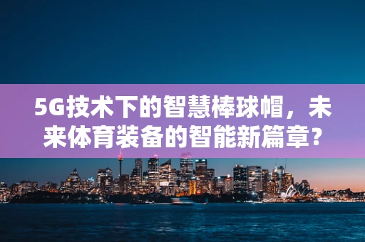 5G技术下的智慧棒球帽，未来体育装备的智能新篇章？