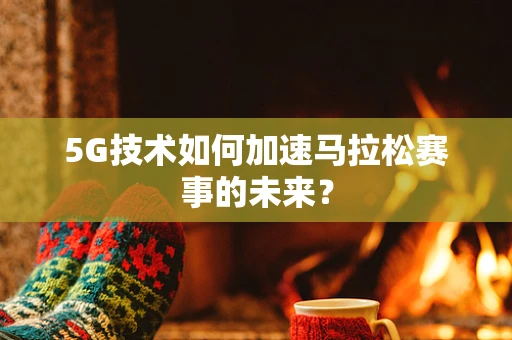 5G技术如何加速马拉松赛事的未来？