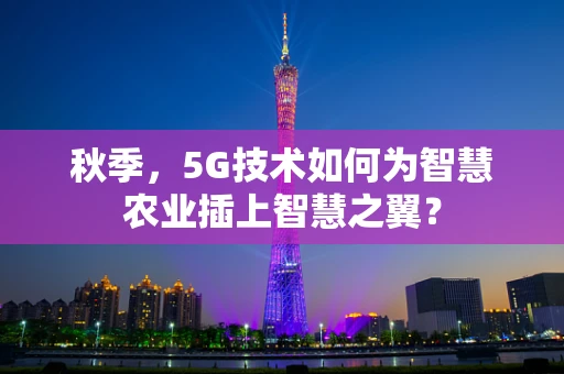 秋季，5G技术如何为智慧农业插上智慧之翼？