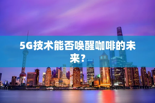 5G技术能否唤醒咖啡的未来？