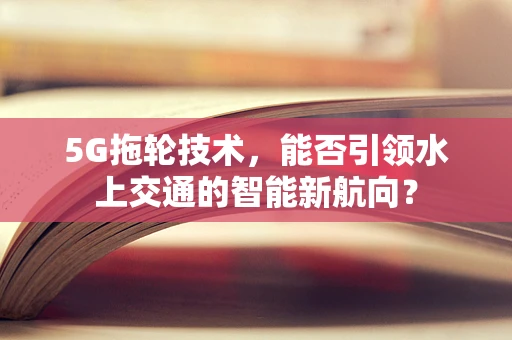 5G拖轮技术，能否引领水上交通的智能新航向？
