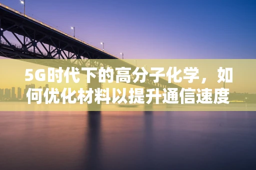 5G时代下的高分子化学，如何优化材料以提升通信速度与效率？