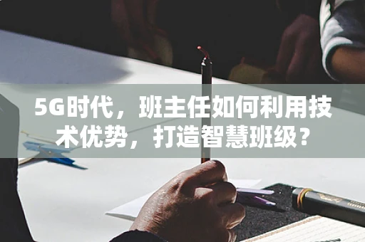5G时代，班主任如何利用技术优势，打造智慧班级？