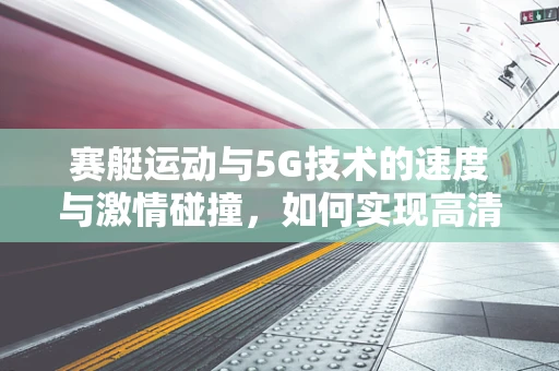 赛艇运动与5G技术的速度与激情碰撞，如何实现高清直播与即时数据分析？