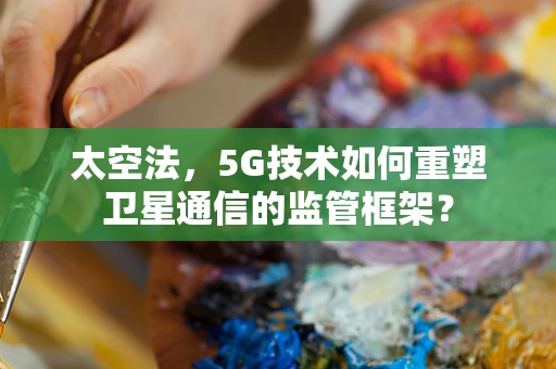 太空法，5G技术如何重塑卫星通信的监管框架？