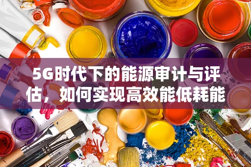 5G时代下的能源审计与评估，如何实现高效能低耗能？