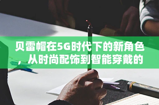 贝雷帽在5G时代下的新角色，从时尚配饰到智能穿戴的跨界探索？