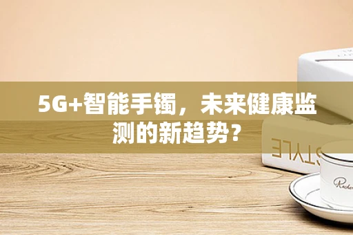 5G+智能手镯，未来健康监测的新趋势？