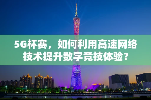 5G杯赛，如何利用高速网络技术提升数字竞技体验？