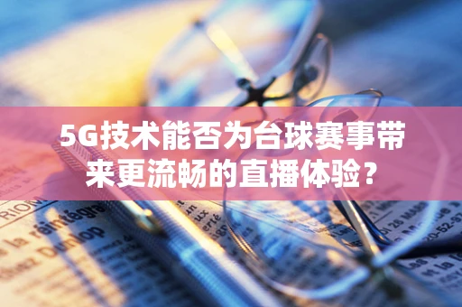5G技术能否为台球赛事带来更流畅的直播体验？