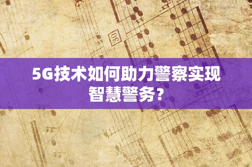 5G技术如何助力警察实现智慧警务？
