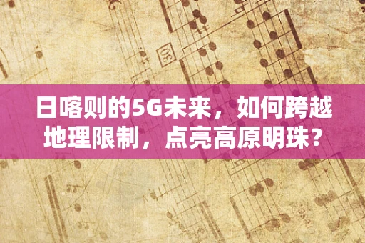 日喀则的5G未来，如何跨越地理限制，点亮高原明珠？