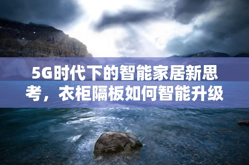 5G时代下的智能家居新思考，衣柜隔板如何智能升级？