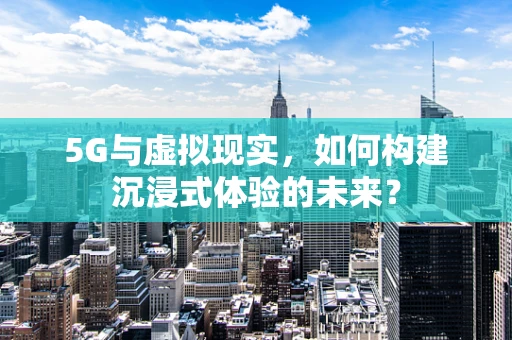 5G与虚拟现实，如何构建沉浸式体验的未来？