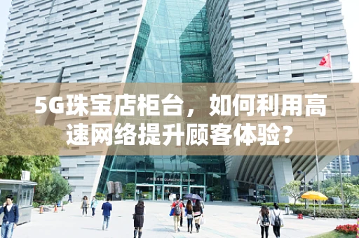 5G珠宝店柜台，如何利用高速网络提升顾客体验？