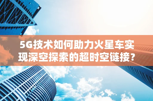 5G技术如何助力火星车实现深空探索的超时空链接？