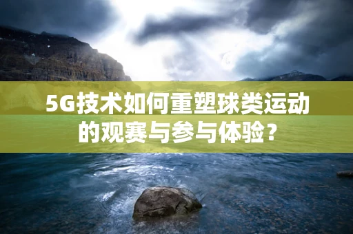 5G技术如何重塑球类运动的观赛与参与体验？