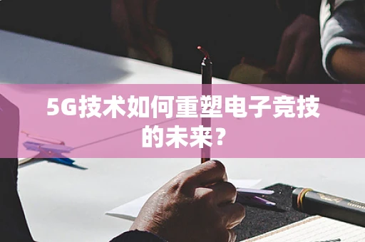 5G技术如何重塑电子竞技的未来？