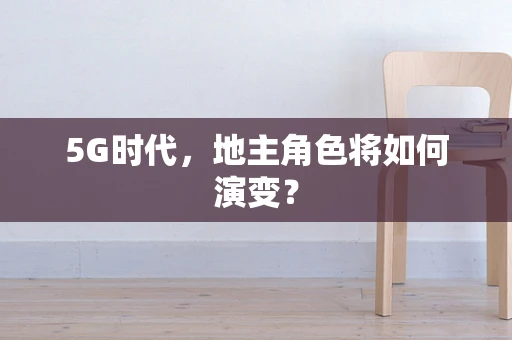 5G时代，地主角色将如何演变？