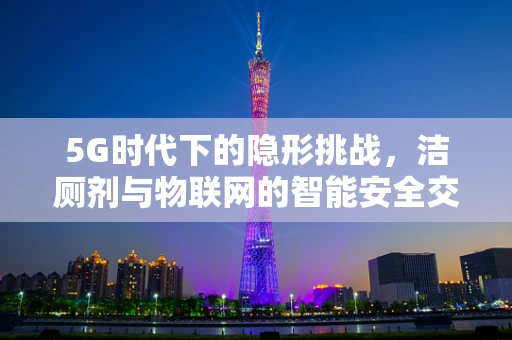 5G时代下的隐形挑战，洁厕剂与物联网的智能安全交互