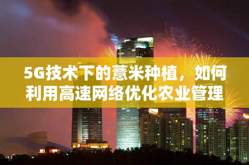 5G技术下的薏米种植，如何利用高速网络优化农业管理？
