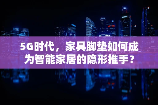 5G时代，家具脚垫如何成为智能家居的隐形推手？