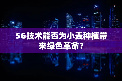 5G技术能否为小麦种植带来绿色革命？