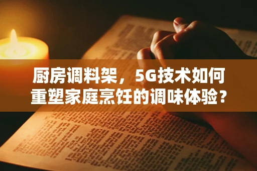 厨房调料架，5G技术如何重塑家庭烹饪的调味体验？