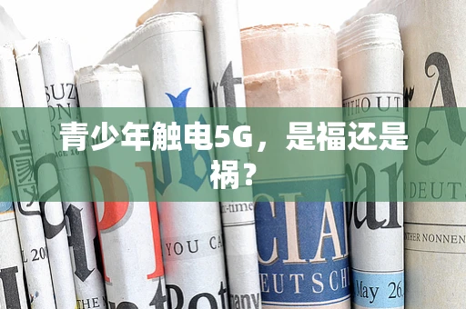 青少年触电5G，是福还是祸？