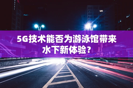 5G技术能否为游泳馆带来水下新体验？