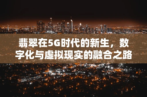 翡翠在5G时代的新生，数字化与虚拟现实的融合之路
