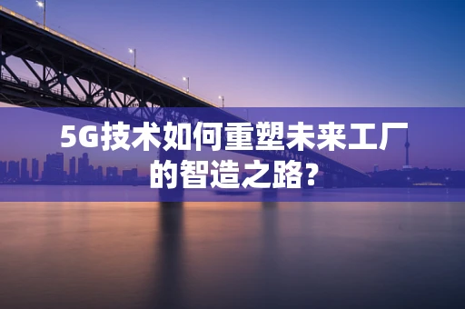 5G技术如何重塑未来工厂的智造之路？