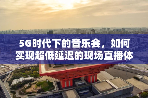 5G时代下的音乐会，如何实现超低延迟的现场直播体验？