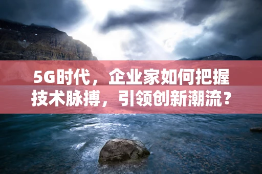 5G时代，企业家如何把握技术脉搏，引领创新潮流？