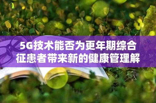 5G技术能否为更年期综合征患者带来新的健康管理解决方案？