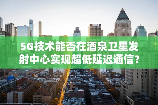 5G技术能否在酒泉卫星发射中心实现超低延迟通信？