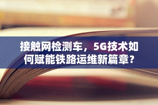 接触网检测车，5G技术如何赋能铁路运维新篇章？
