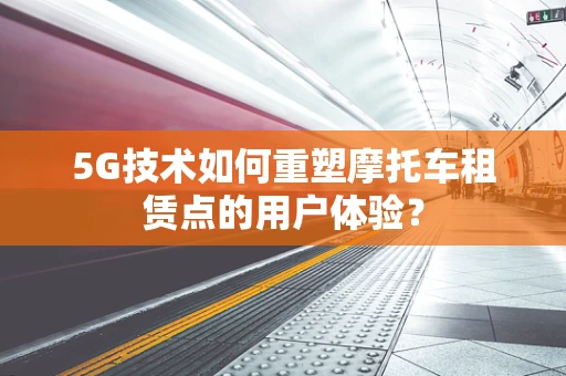 5G技术如何重塑摩托车租赁点的用户体验？