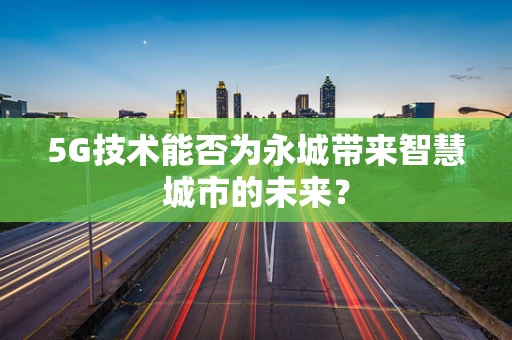 5G技术能否为永城带来智慧城市的未来？