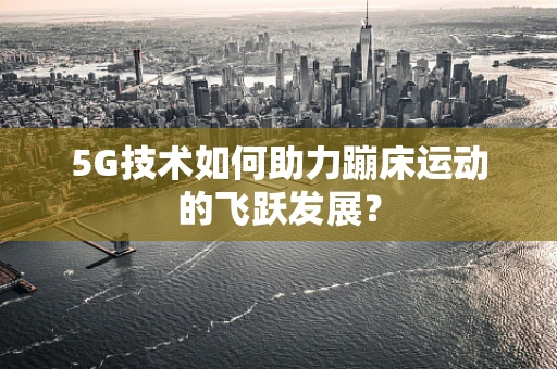 5G技术如何助力蹦床运动的飞跃发展？