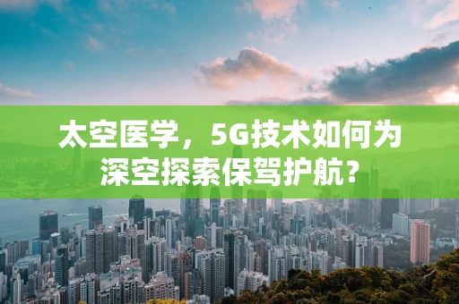 太空医学，5G技术如何为深空探索保驾护航？