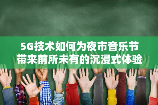 5G技术如何为夜市音乐节带来前所未有的沉浸式体验？