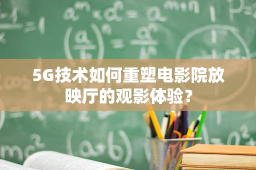 5G技术如何重塑电影院放映厅的观影体验？